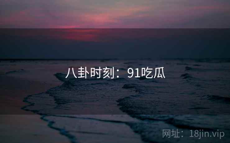 八卦时刻：91吃瓜  第2张