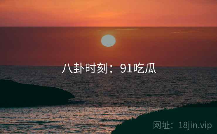 八卦时刻：91吃瓜  第1张