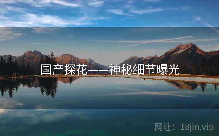 国产探花——神秘细节曝光  第1张