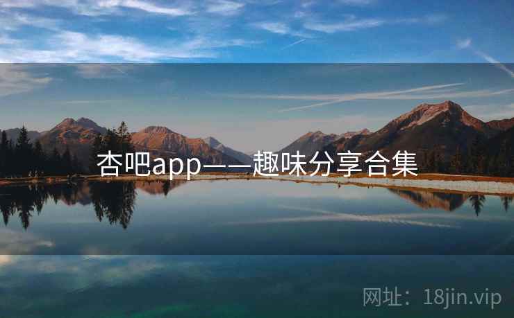 杏吧app——趣味分享合集 第1张 杏吧app——趣味分享合集 第1张