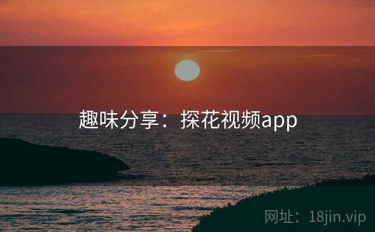趣味分享:探花视频app 第1张 趣味分享:探花视频app 第1张